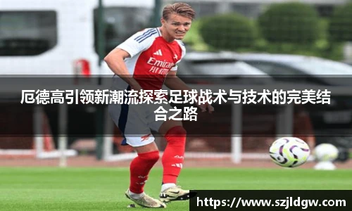 厄德高引领新潮流探索足球战术与技术的完美结合之路