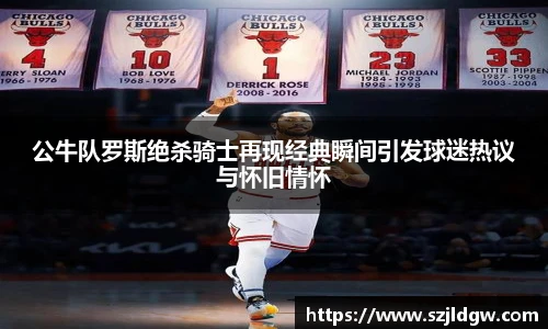 公牛队罗斯绝杀骑士再现经典瞬间引发球迷热议与怀旧情怀