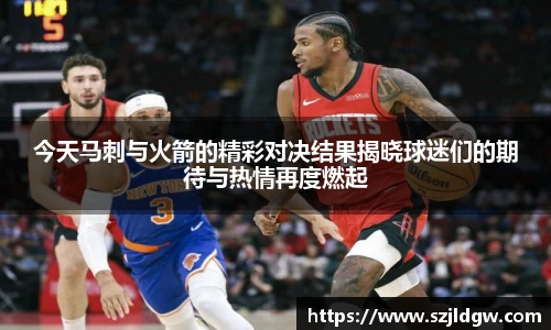今天马刺与火箭的精彩对决结果揭晓球迷们的期待与热情再度燃起