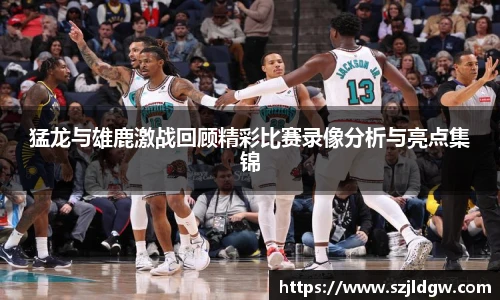 猛龙与雄鹿激战回顾精彩比赛录像分析与亮点集锦