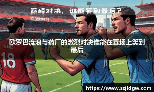 欧罗巴流浪与药厂的激烈对决谁能在赛场上笑到最后
