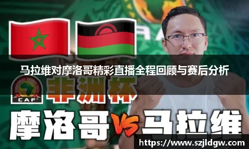 马拉维对摩洛哥精彩直播全程回顾与赛后分析