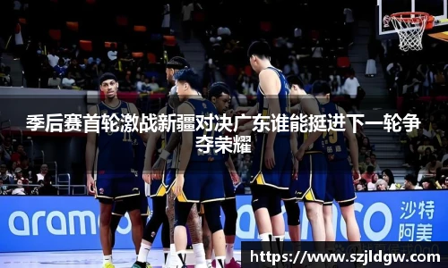 季后赛首轮激战新疆对决广东谁能挺进下一轮争夺荣耀