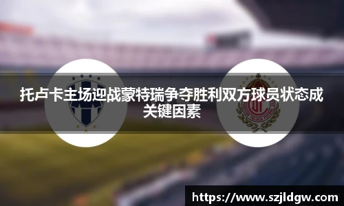 托卢卡主场迎战蒙特瑞争夺胜利双方球员状态成关键因素