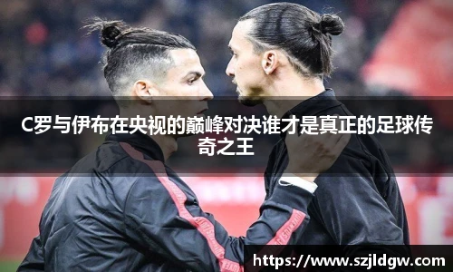 C罗与伊布在央视的巅峰对决谁才是真正的足球传奇之王