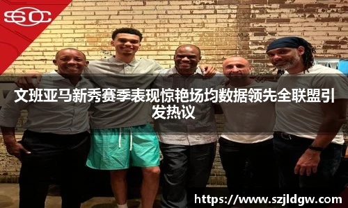 文班亚马新秀赛季表现惊艳场均数据领先全联盟引发热议